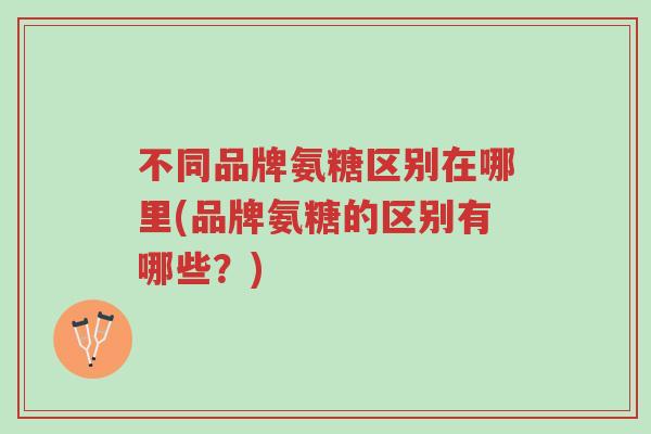 不同品牌氨糖区别在哪里(品牌氨糖的区别有哪些？)-第1张图片-超越