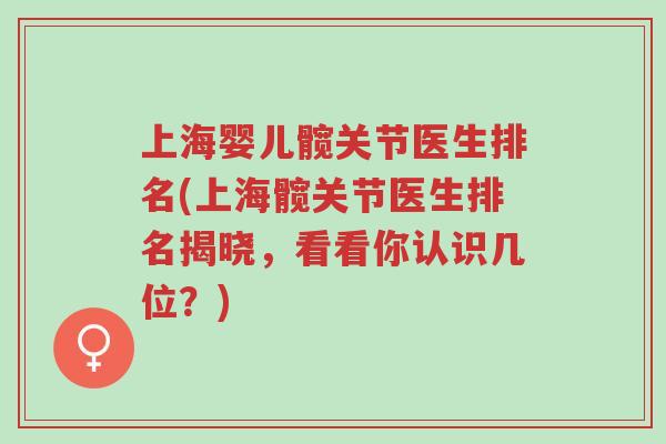 上海婴儿髋关节医生排名(上海髋关节医生排名揭晓,看看你认识几位?)-第1张图片-超越 上海婴儿髋关节医生排名(上海髋关节医生排名揭晓,看看你认识几位?)-第1张图片-超越