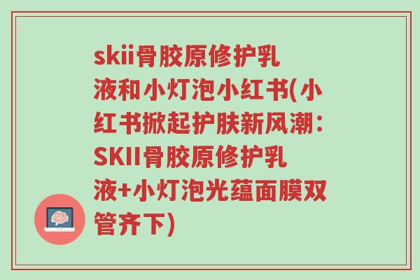 skii骨胶原修护乳液和小灯泡小红书(小红书掀起护肤新风潮:SKII骨胶原修护乳液+小灯泡光蕴面膜双管齐下)-第1张图片-超越 skii骨胶原修护乳液和小灯泡小红书(小红书掀起护肤新风潮:SKII骨胶原修护乳液+小灯泡光蕴面膜双管齐下)-第1张图片-超越