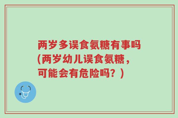 两岁多误食氨糖有事吗(两岁幼儿误食氨糖,可能会有危险吗?)-第1张图片-超越 两岁多误食氨糖有事吗(两岁幼儿误食氨糖,可能会有危险吗?)-第1张图片-超越