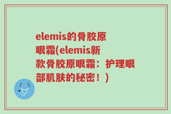 elemis的骨胶原眼霜(elemis新款骨胶原眼霜:护理眼部肌肤的秘密!)-第1张图片-超越 elemis的骨胶原眼霜(elemis新款骨胶原眼霜:护理眼部肌肤的秘密!)-第1张图片-超越