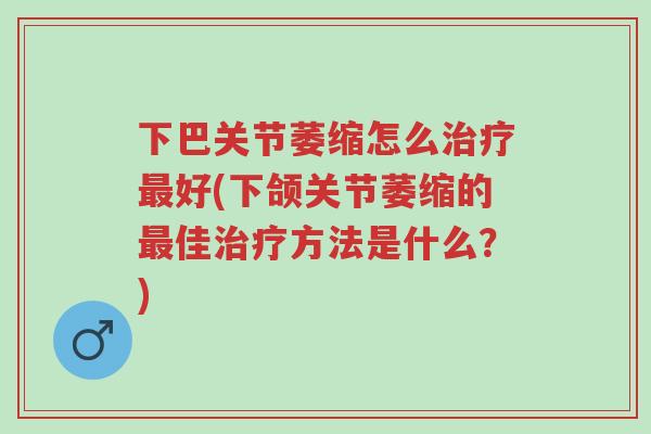 下巴关节萎缩怎么治疗最好(下颌关节萎缩的最佳治疗方法是什么？)-第1张图片-超越