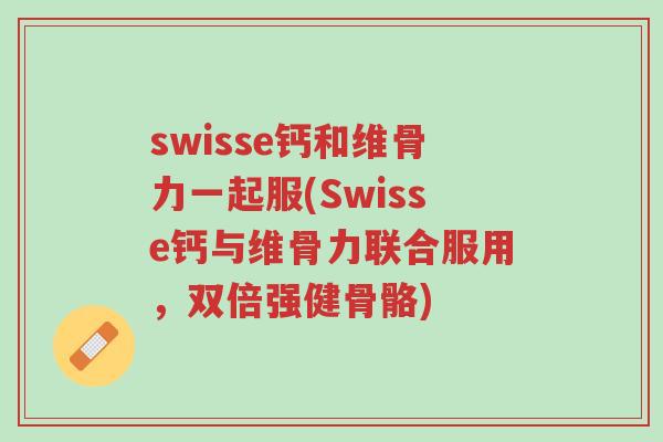 swisse钙和维骨力一起服(Swisse钙与维骨力联合服用,双倍强健骨骼)-第1张图片-超越 swisse钙和维骨力一起服(Swisse钙与维骨力联合服用,双倍强健骨骼)-第1张图片-超越