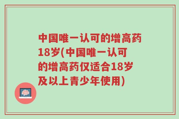 中国唯一认可的增高药18岁(中国唯一认可的增高药仅适合18岁及以上青少年使用)-第1张图片-超越 中国唯一认可的增高药18岁(中国唯一认可的增高药仅适合18岁及以上青少年使用)-第1张图片-超越