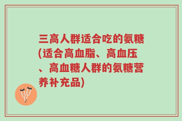 三高人群适合吃的氨糖(适合高血脂、高血压、高血糖人群的氨糖营养补充品)-第1张图片-超越 三高人群适合吃的氨糖(适合高血脂、高血压、高血糖人群的氨糖营养补充品)-第1张图片-超越