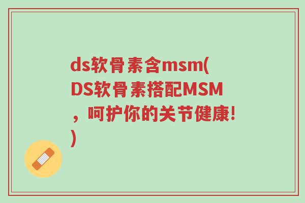 ds软骨素含msm(DS软骨素搭配MSM,呵护你的关节健康!)-第1张图片-超越 ds软骨素含msm(DS软骨素搭配MSM,呵护你的关节健康!)-第1张图片-超越