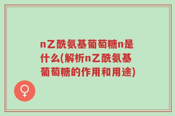 n乙酰氨基葡萄糖n是什么(解析n乙酰氨基葡萄糖的作用和用途)-第1张图片-超越 n乙酰氨基葡萄糖n是什么(解析n乙酰氨基葡萄糖的作用和用途)-第1张图片-超越