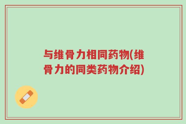 与维骨力相同药物(维骨力的同类药物介绍)-第1张图片-超越 与维骨力相同药物(维骨力的同类药物介绍)-第1张图片-超越