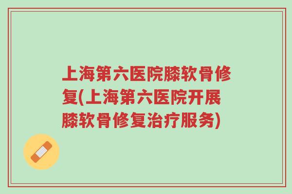上海第六医院膝软骨修复(上海第六医院开展膝软骨修复治疗服务)-第1张图片-超越