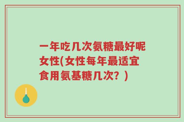 一年吃几次氨糖最好呢女性(女性每年最适宜食用氨基糖几次？)-第1张图片-超越