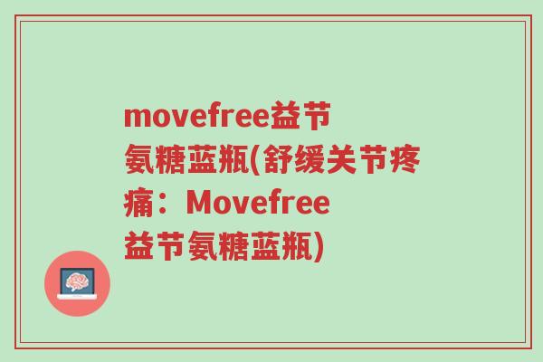 movefree益节氨糖蓝瓶(舒缓关节疼痛:Movefree益节氨糖蓝瓶)-第1张图片-超越 movefree益节氨糖蓝瓶(舒缓关节疼痛:Movefree益节氨糖蓝瓶)-第1张图片-超越