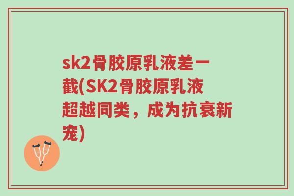 sk2骨胶原乳液差一截(SK2骨胶原乳液超越同类,成为抗衰新宠)-第1张图片-超越 sk2骨胶原乳液差一截(SK2骨胶原乳液超越同类,成为抗衰新宠)-第1张图片-超越