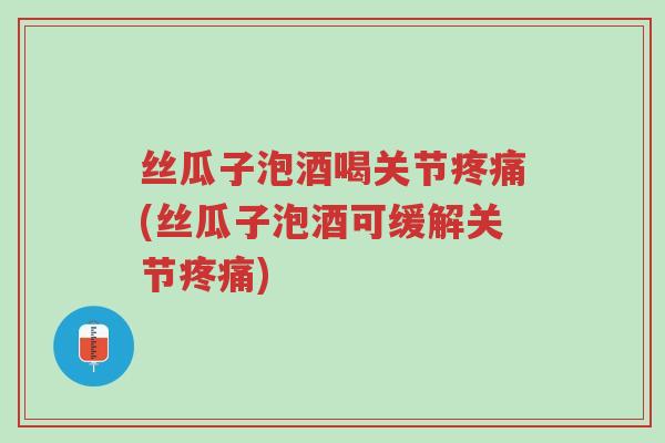 丝瓜子泡酒喝关节疼痛(丝瓜子泡酒可缓解关节疼痛)-第1张图片-超越