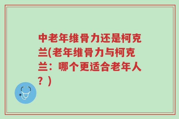 中老年维骨力还是柯克兰(老年维骨力与柯克兰:哪个更适合老年人?)-第1张图片-超越 中老年维骨力还是柯克兰(老年维骨力与柯克兰:哪个更适合老年人?)-第1张图片-超越