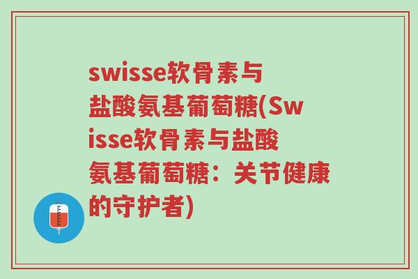 swisse软骨素与盐酸氨基葡萄糖(Swisse软骨素与盐酸氨基葡萄糖:关节健康的守护者)-第1张图片-超越 swisse软骨素与盐酸氨基葡萄糖(Swisse软骨素与盐酸氨基葡萄糖:关节健康的守护者)-第1张图片-超越