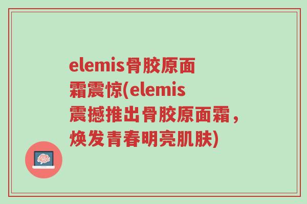 elemis骨胶原面霜震惊(elemis震撼推出骨胶原面霜,焕发青春明亮肌肤)-第1张图片-超越 elemis骨胶原面霜震惊(elemis震撼推出骨胶原面霜,焕发青春明亮肌肤)-第1张图片-超越