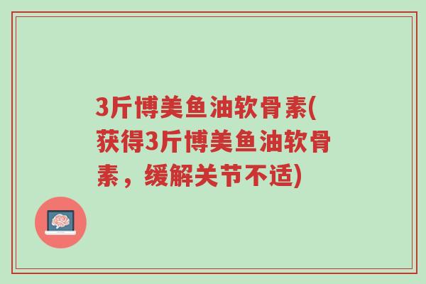3斤博美鱼油软骨素(获得3斤博美鱼油软骨素,缓解关节不适)-第1张图片-超越 3斤博美鱼油软骨素(获得3斤博美鱼油软骨素,缓解关节不适)-第1张图片-超越