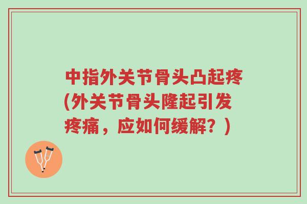 中指外关节骨头凸起疼(外关节骨头隆起引发疼痛，应如何缓解？)-第1张图片-超越