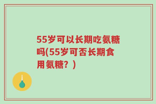 55岁可以长期吃氨糖吗(55岁可否长期食用氨糖?)-第1张图片-超越 55岁可以长期吃氨糖吗(55岁可否长期食用氨糖?)-第1张图片-超越