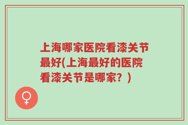 上海哪家医院看漆关节最好(上海最好的医院看漆关节是哪家?)-第1张图片-超越 上海哪家医院看漆关节最好(上海最好的医院看漆关节是哪家?)-第1张图片-超越