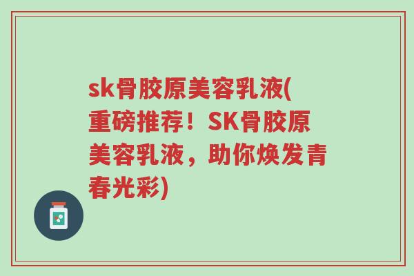sk骨胶原美容乳液(重磅推荐！SK骨胶原美容乳液，助你焕发青春光彩)-第1张图片-超越