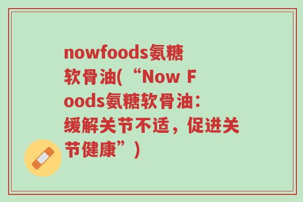 nowfoods氨糖软骨油(“Now Foods氨糖软骨油:缓解关节不适,促进关节健康”)-第1张图片-超越 nowfoods氨糖软骨油(“Now Foods氨糖软骨油:缓解关节不适,促进关节健康”)-第1张图片-超越