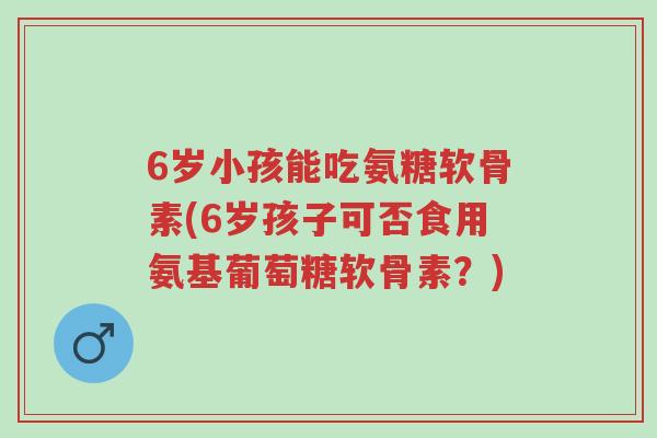 6岁小孩能吃氨糖软骨素(6岁孩子可否食用氨基葡萄糖软骨素？)-第1张图片-超越