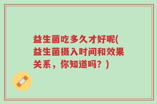 益生菌吃多久才好呢(益生菌摄入时间和效果关系,你知道吗?)-第1张图片-超越 益生菌吃多久才好呢(益生菌摄入时间和效果关系,你知道吗?)-第1张图片-超越