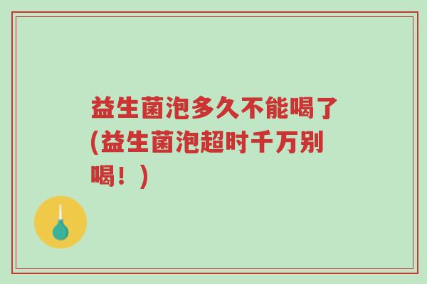 益生菌泡多久不能喝了(益生菌泡超时千万别喝!)-第1张图片-超越 益生菌泡多久不能喝了(益生菌泡超时千万别喝!)-第1张图片-超越
