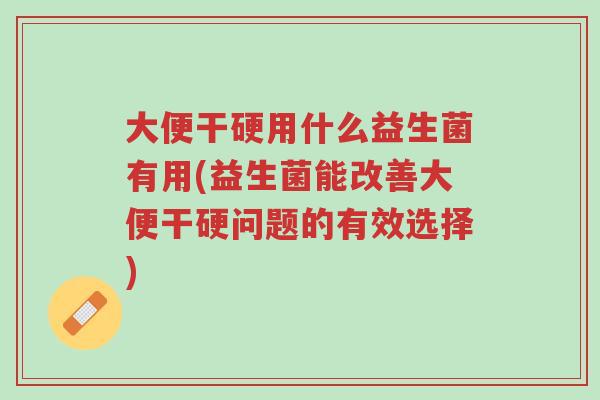 大便干硬用什么益生菌有用(益生菌能改善大便干硬问题的有效选择)-第1张图片-超越 大便干硬用什么益生菌有用(益生菌能改善大便干硬问题的有效选择)-第1张图片-超越