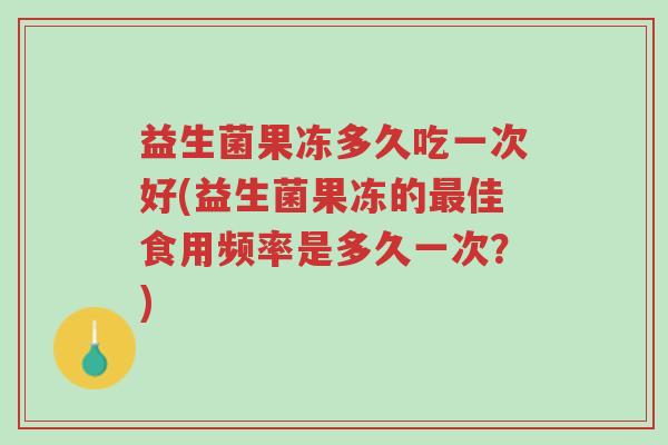 益生菌果冻多久吃一次好(益生菌果冻的最佳食用频率是多久一次?)-第1张图片-超越 益生菌果冻多久吃一次好(益生菌果冻的最佳食用频率是多久一次?)-第1张图片-超越