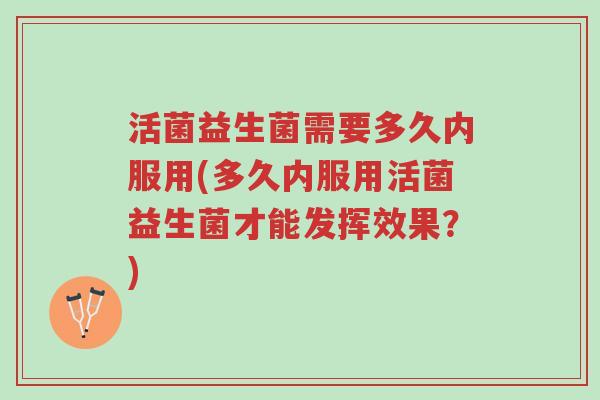 活菌益生菌需要多久内服用(多久内服用活菌益生菌才能发挥效果?)-第1张图片-超越 活菌益生菌需要多久内服用(多久内服用活菌益生菌才能发挥效果?)-第1张图片-超越