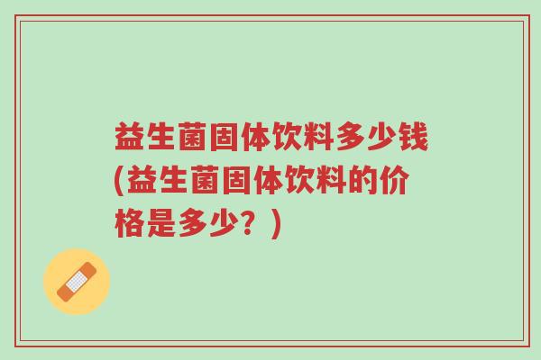 益生菌固体饮料多少钱(益生菌固体饮料的价格是多少?)-第1张图片-超越 益生菌固体饮料多少钱(益生菌固体饮料的价格是多少?)-第1张图片-超越