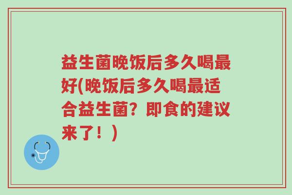 益生菌晚饭后多久喝最好(晚饭后多久喝最适合益生菌?即食的建议来了!)-第1张图片-超越 益生菌晚饭后多久喝最好(晚饭后多久喝最适合益生菌?即食的建议来了!)-第1张图片-超越