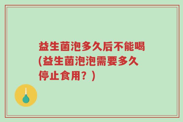 益生菌泡多久后不能喝(益生菌泡泡需要多久停止食用?)-第1张图片-超越 益生菌泡多久后不能喝(益生菌泡泡需要多久停止食用?)-第1张图片-超越