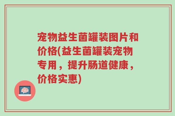 宠物益生菌罐装图片和价格(益生菌罐装宠物专用,提升肠道健康,价格实惠)-第1张图片-超越 宠物益生菌罐装图片和价格(益生菌罐装宠物专用,提升肠道健康,价格实惠)-第1张图片-超越