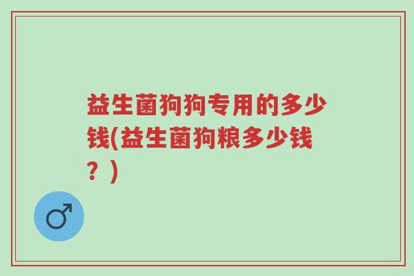 益生菌狗狗专用的多少钱(益生菌狗粮多少钱?)-第1张图片-超越 益生菌狗狗专用的多少钱(益生菌狗粮多少钱?)-第1张图片-超越