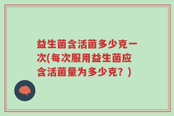 益生菌含活菌多少克一次(每次服用益生菌应含活菌量为多少克？)-第1张图片-超越