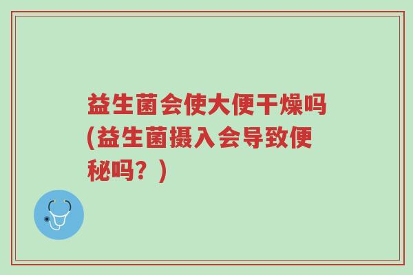 益生菌会使大便干燥吗(益生菌摄入会导致便秘吗?)-第1张图片-超越 益生菌会使大便干燥吗(益生菌摄入会导致便秘吗?)-第1张图片-超越