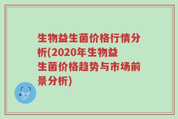 生物益生菌价格行情分析(2020年生物益生菌价格趋势与市场前景分析)-第1张图片-超越 生物益生菌价格行情分析(2020年生物益生菌价格趋势与市场前景分析)-第1张图片-超越