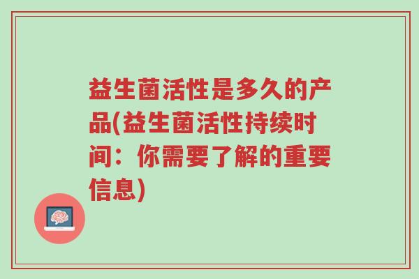 益生菌活性是多久的产品(益生菌活性持续时间:你需要了解的重要信息)-第1张图片-超越 益生菌活性是多久的产品(益生菌活性持续时间:你需要了解的重要信息)-第1张图片-超越