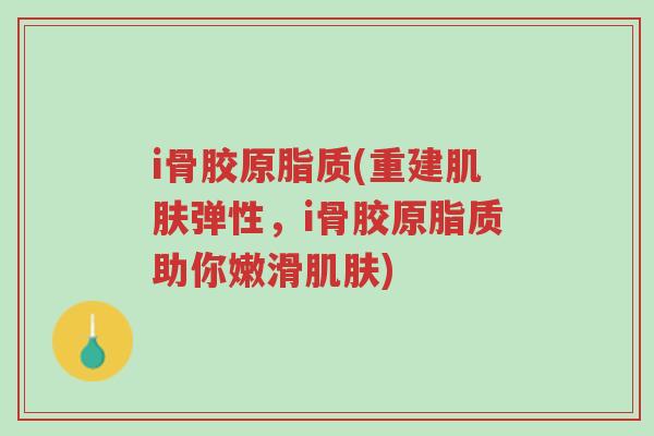 i骨胶原脂质(重建肌肤弹性,i骨胶原脂质助你嫩滑肌肤)-第1张图片-超越 i骨胶原脂质(重建肌肤弹性,i骨胶原脂质助你嫩滑肌肤)-第1张图片-超越
