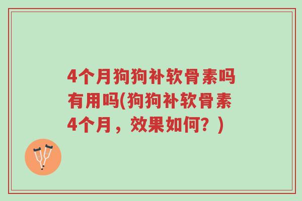 4个月狗狗补软骨素吗有用吗(狗狗补软骨素4个月，效果如何？)-第1张图片-超越