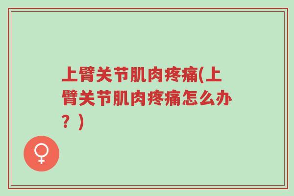 上臂关节肌肉疼痛(上臂关节肌肉疼痛怎么办?)-第1张图片-超越 上臂关节肌肉疼痛(上臂关节肌肉疼痛怎么办?)-第1张图片-超越