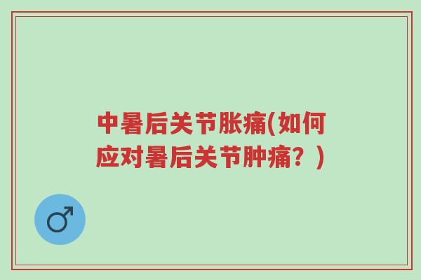 中暑后关节胀痛(如何应对暑后关节肿痛?)-第1张图片-超越 中暑后关节胀痛(如何应对暑后关节肿痛?)-第1张图片-超越