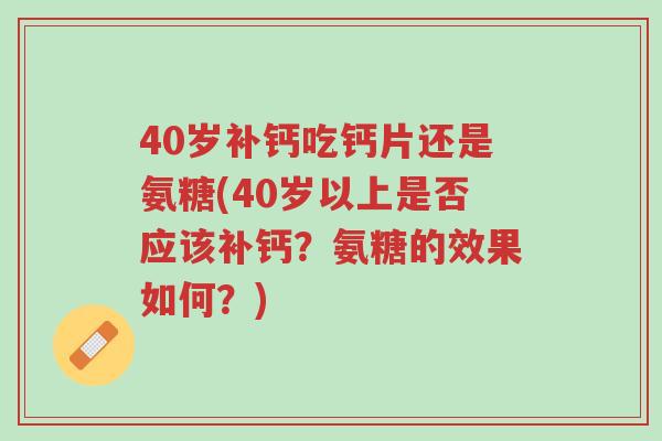 40岁补钙吃钙片还是氨糖(40岁以上是否应该补钙?氨糖的效果如何?)-第1张图片-超越 40岁补钙吃钙片还是氨糖(40岁以上是否应该补钙?氨糖的效果如何?)-第1张图片-超越