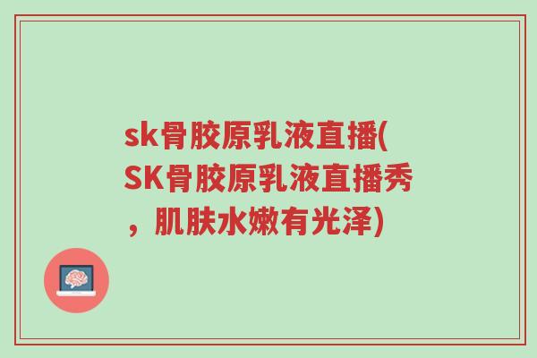 sk骨胶原乳液直播(SK骨胶原乳液直播秀,肌肤水嫩有光泽)-第1张图片-超越 sk骨胶原乳液直播(SK骨胶原乳液直播秀,肌肤水嫩有光泽)-第1张图片-超越