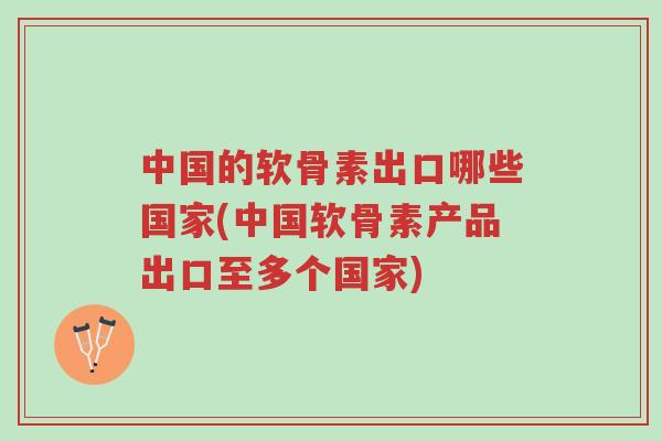 中国的软骨素出口哪些国家(中国软骨素产品出口至多个国家)-第1张图片-超越