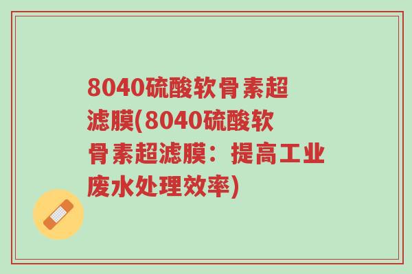 8040硫酸软骨素超滤膜(8040硫酸软骨素超滤膜:提高工业废水处理效率)-第1张图片-超越 8040硫酸软骨素超滤膜(8040硫酸软骨素超滤膜:提高工业废水处理效率)-第1张图片-超越