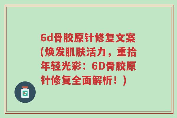 6d骨胶原针修复文案(焕发肌肤活力,重拾年轻光彩:6D骨胶原针修复全面解析!)-第1张图片-超越 6d骨胶原针修复文案(焕发肌肤活力,重拾年轻光彩:6D骨胶原针修复全面解析!)-第1张图片-超越